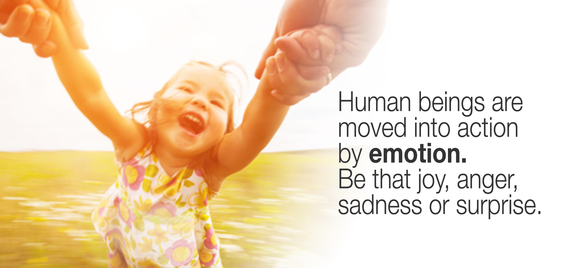 Human beings are moved into action by emotion. Be that joy, anger, sadness or surprise.