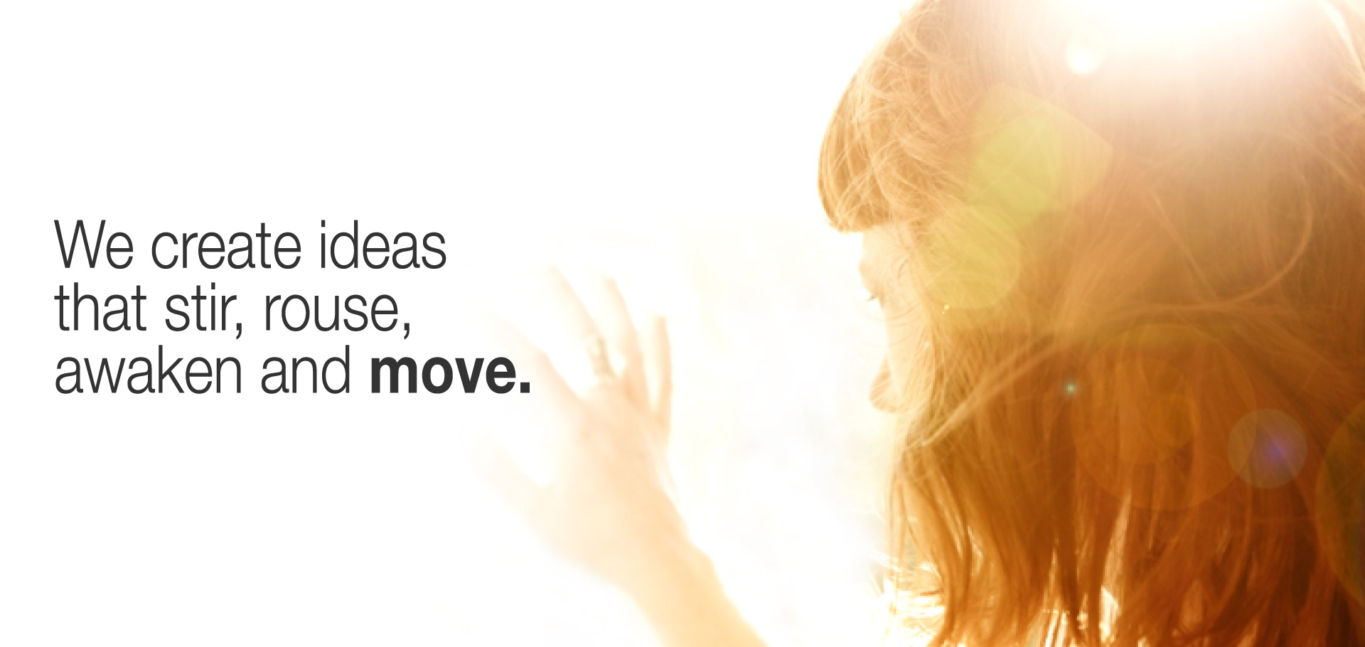 We create ideas that stir, rouse, awaken and move.
